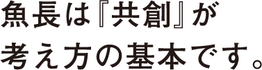 魚長は『共創』が考え方の基本です。