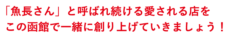 「魚長さん」と呼ばれ続ける愛される店をこの函館で一緒に創り上げていきましょう！